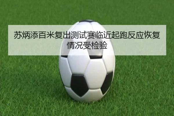 苏炳添百米复出测试赛临近起跑反应恢复情况受检验