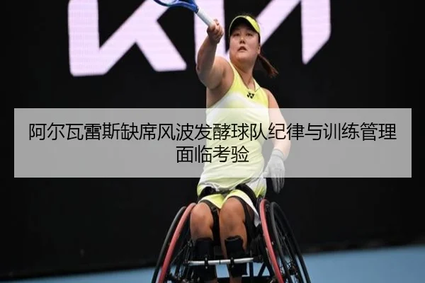 阿尔瓦雷斯缺席风波发酵球队纪律与训练管理面临考验