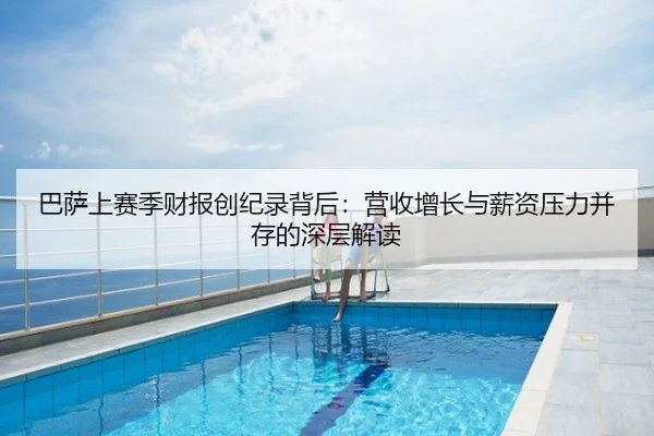 巴萨上赛季财报创纪录背后：营收增长与薪资压力并存的深层解读