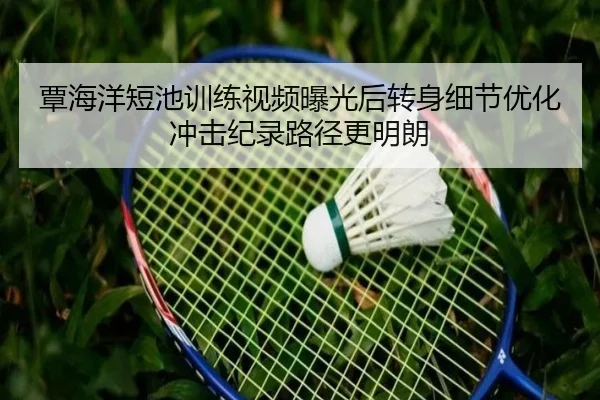 覃海洋短池训练视频曝光后转身细节优化冲击纪录路径更明朗